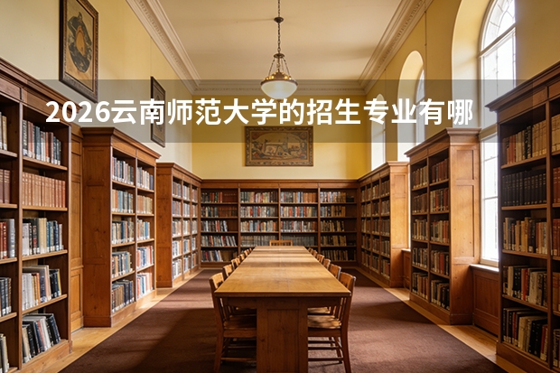 2026云南师范大学的招生专业有哪些，优势专业