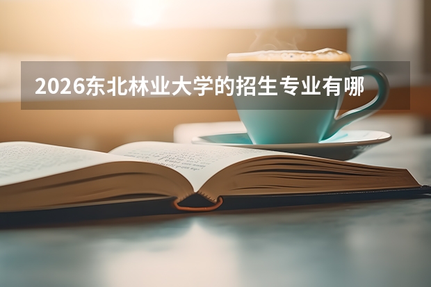 2026东北林业大学的招生专业有哪些，优势专业