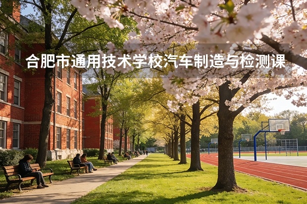 合肥市通用技术学校汽车制造与检测课程设置与专业能力要求