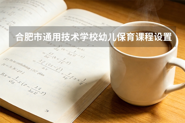 合肥市通用技术学校幼儿保育课程设置与专业能力要求