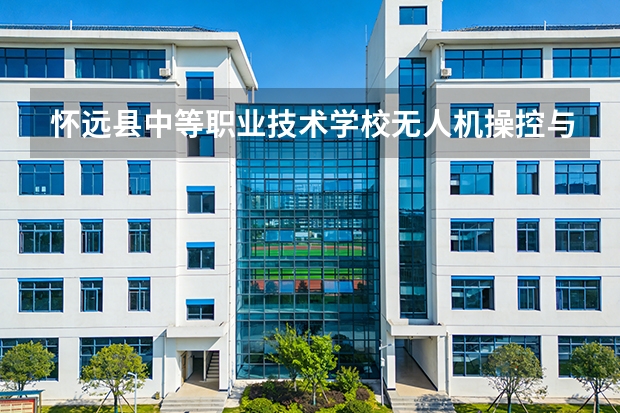 怀远县中等职业技术学校无人机操控与维护课程设置与专业能力要求