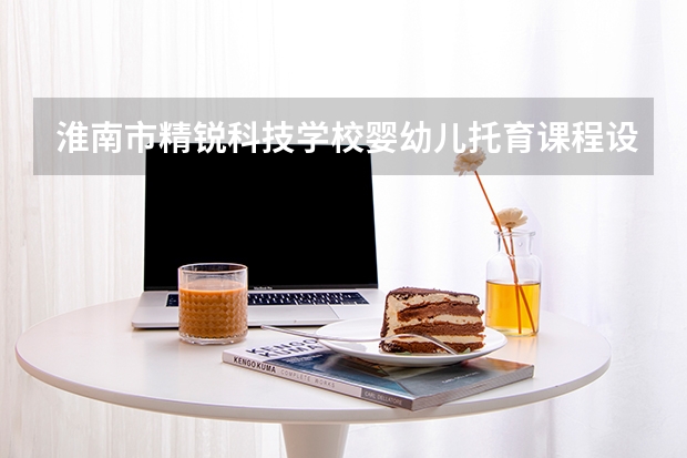 淮南市精锐科技学校婴幼儿托育课程设置与专业能力要求