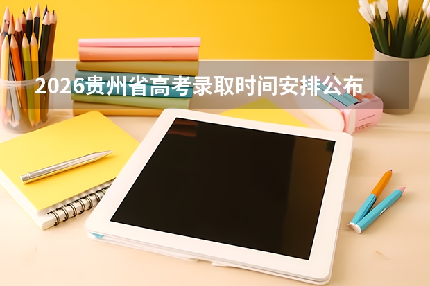 2026贵州省高考录取时间安排公布！本科提前批7月11日开录，征集志愿2次机会