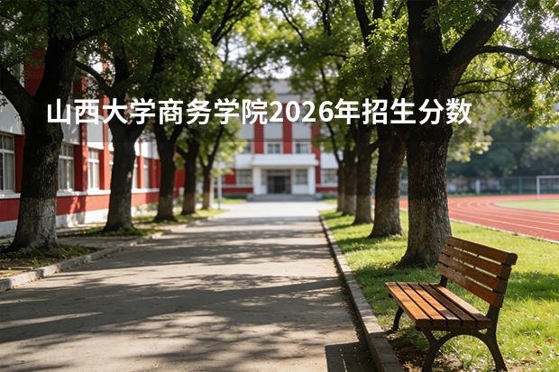 山西大学商务学院2026年招生分数线预测，热门专业与就业方向解读
