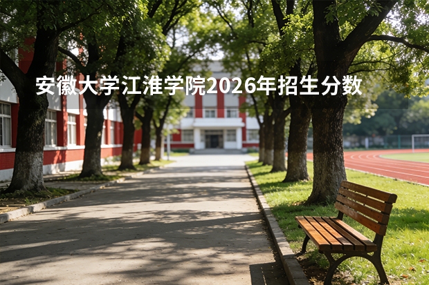 安徽大学江淮学院2026年招生分数线预测，热门专业与就业方向解读