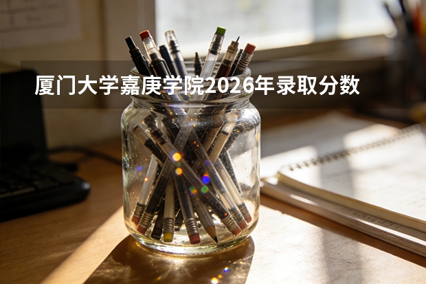 厦门大学嘉庚学院2026年录取分数线是多少？专业优势与就业前景全面解析