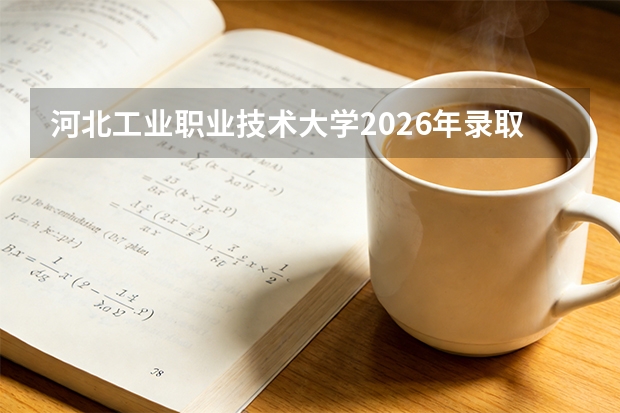 河北工业职业技术大学2026年录取分数是多少？新生报到与住宿条件说明