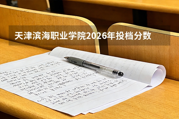 天津滨海职业学院2026年投档分数线公布：录取分数、报到与生活费用说明