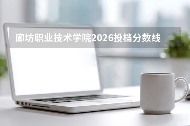 廊坊职业技术学院2026投档分数线参考：录取门槛、费用明细与FAQ