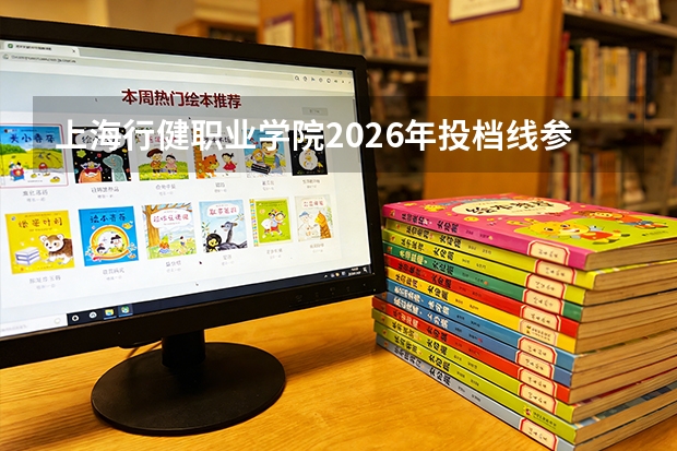 上海行健职业学院2026年投档线参考：录取分数线、宿舍与费用详解