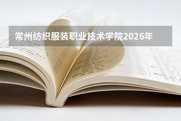 常州纺织服装职业技术学院2026年投档分数线公布：录取分数、报到与生活费用说明