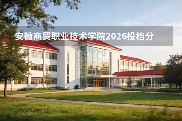 安徽商贸职业技术学院2026投档分数线参考：录取门槛、费用明细与FAQ