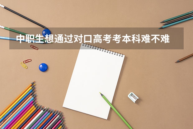 中职生想通过对口高考考本科难不难 中职学校的升学班和就业班有什么区别