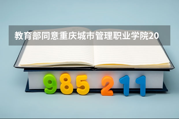 教育部同意重庆城市管理职业学院2023年继续跨省单招的通知 
