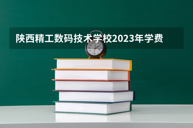 陕西精工数码技术学校2023年学费,收费多少钱 陕西精工数码技术学校地址
