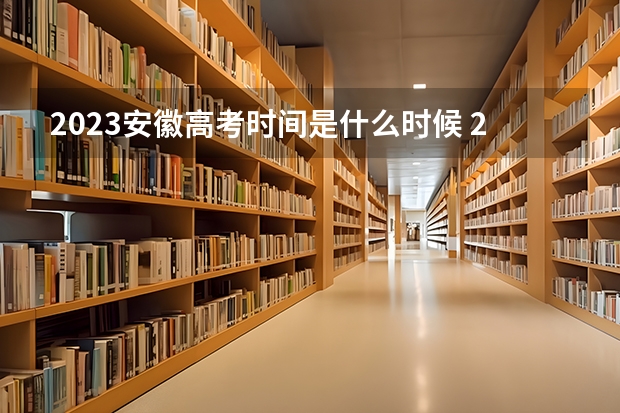 2023安徽高考时间是什么时候 2023安徽高考报名人数