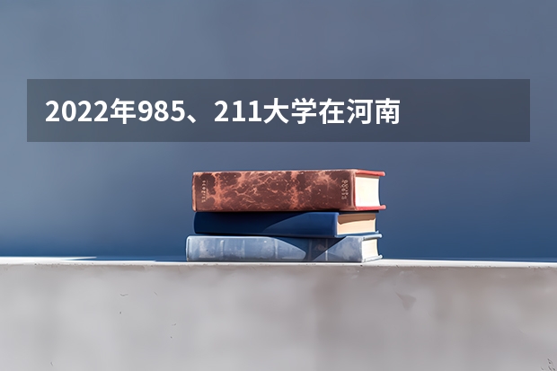 2022年985、211大学在河南录取分数线一览表（2023年填报参考）