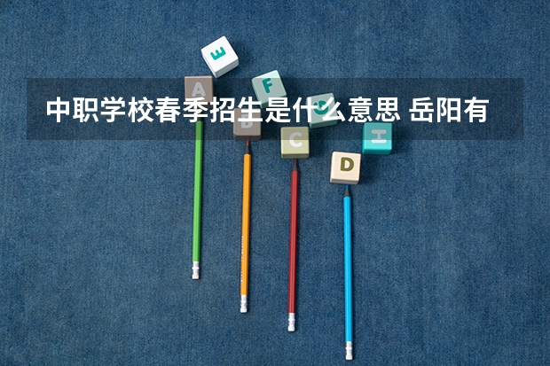 中职学校春季招生是什么意思 岳阳有哪些中职学校开设电子商务专业