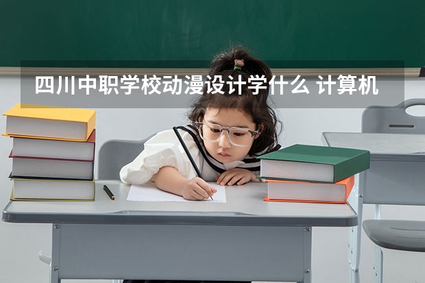 四川中职学校动漫设计学什么 计算机中职学校招生