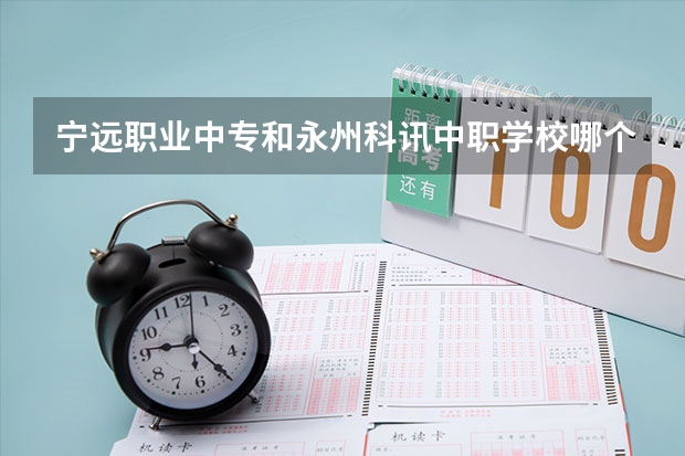 宁远职业中专和永州科讯中职学校哪个比较好 重庆市民办中职学校排名