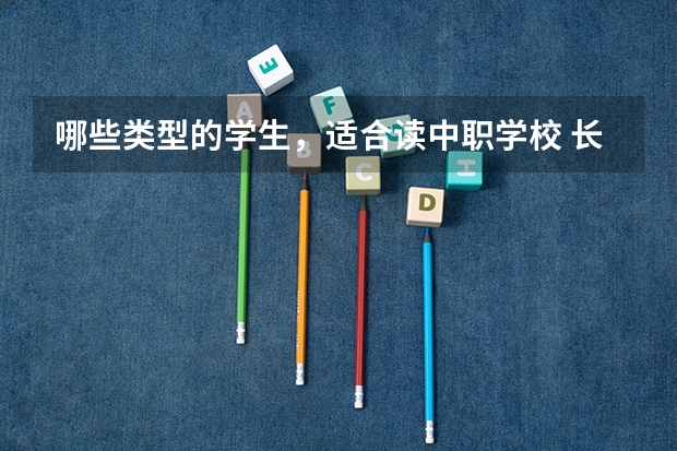 哪些类型的学生，适合读中职学校 长沙哪所中职学校的特色专业好就业