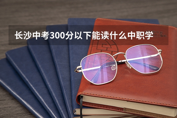 长沙中考300分以下能读什么中职学校 安徽省国家级重点中职学校名单