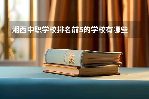湘西中职学校排名前5的学校有哪些 四川巴中国家级示范中职学校排名