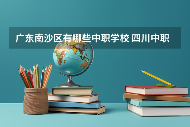 广东南沙区有哪些中职学校 四川中职学校四川巴中市招生中职学校共(13所)