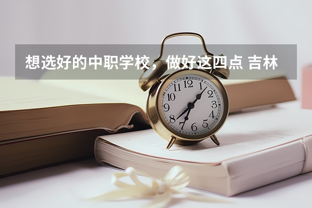 想选好的中职学校，做好这四点 吉林省公办中职学校有哪些