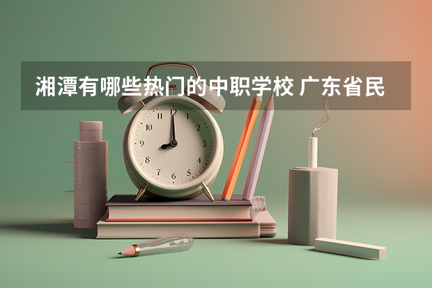 湘潭有哪些热门的中职学校 广东省民办中职学校排名