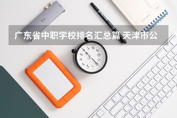 广东省中职学校排名汇总篇 天津市公办中职学校有哪些