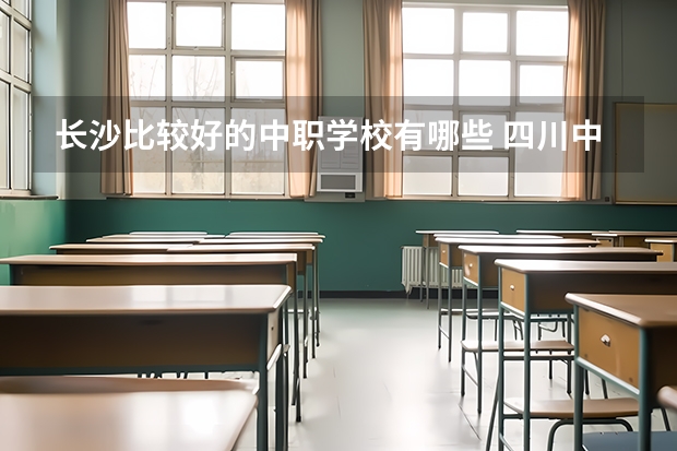 长沙比较好的中职学校有哪些 四川中职学校四川巴中市招生中职学校共(13所)