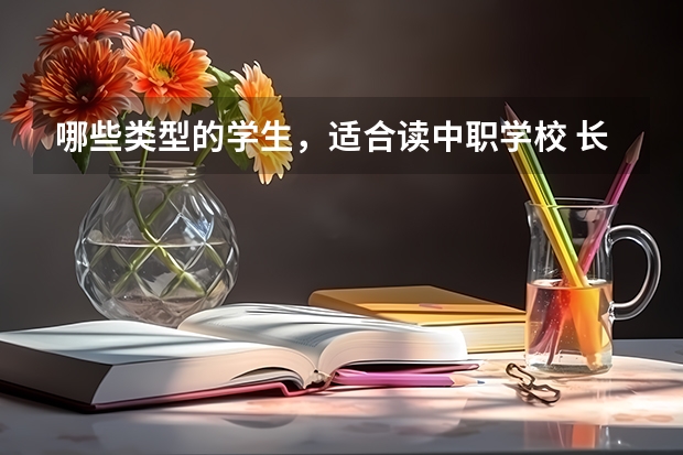 哪些类型的学生，适合读中职学校 长沙中考300分以下能读什么中职学校