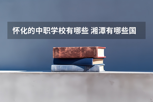 怀化的中职学校有哪些 湘潭有哪些国家重点中职学校