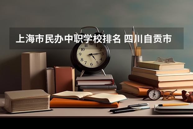 上海市民办中职学校排名 四川自贡市中职学校名单及名录