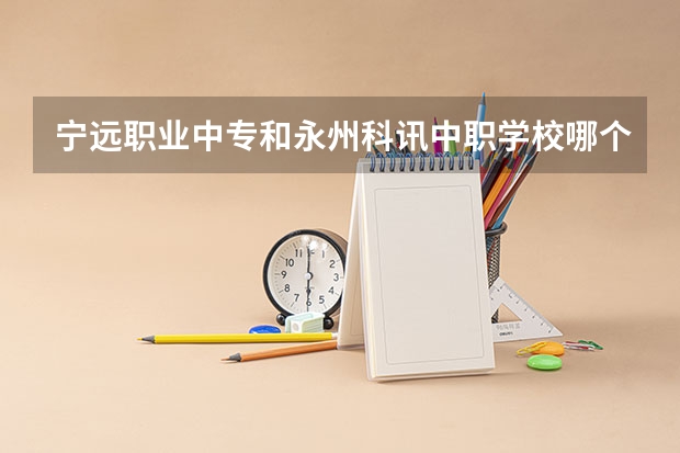 宁远职业中专和永州科讯中职学校哪个比较好 天津市公办中职学校有哪些