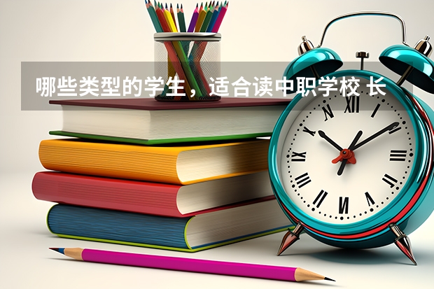 哪些类型的学生，适合读中职学校 长沙有哪些国家重点中职学校值得报考