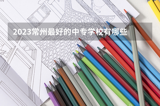 2023常州最好的中专学校有哪些