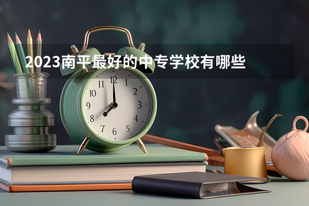 2023南平最好的中专学校有哪些