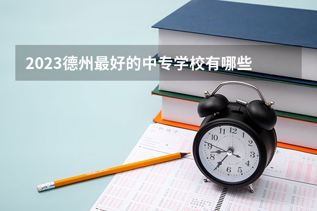 2023德州最好的中专学校有哪些