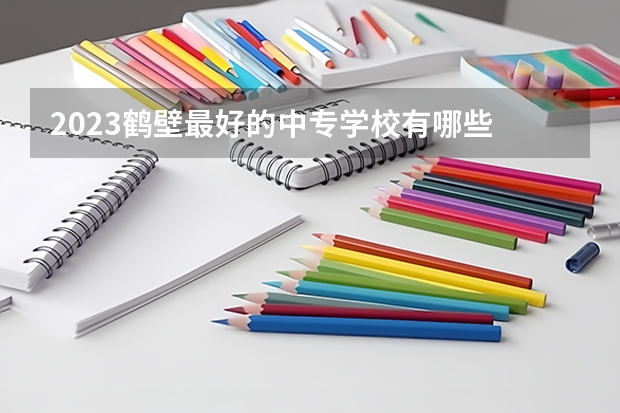 2023鹤壁最好的中专学校有哪些