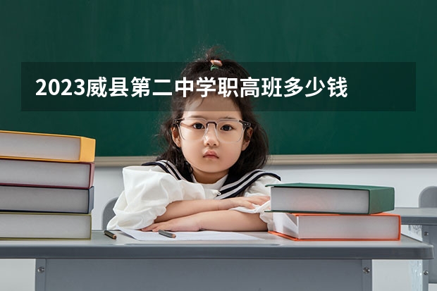 2023威县第二中学职高班多少钱 威县第二中学职高班各专业学费收费标准
