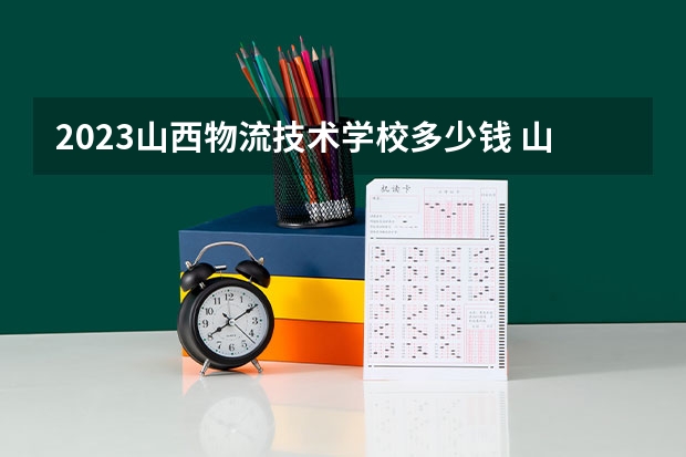 2023山西物流技术学校多少钱 山西物流技术学校各专业学费收费标准