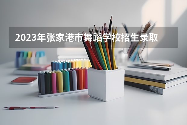 2023年张家港市舞蹈学校招生录取分数线
