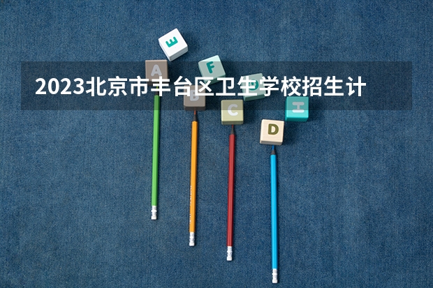 2023北京市丰台区卫生学校招生计划 招生人数是多少(附要求、条件、对象)