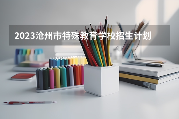 2023沧州市特殊教育学校招生计划 招生人数是多少(附要求、条件、对象)