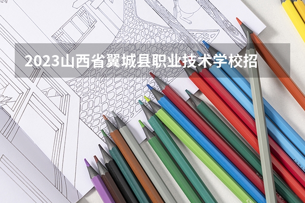 2023山西省翼城县职业技术学校招生计划 招生人数是多少(附要求、条件、对象)