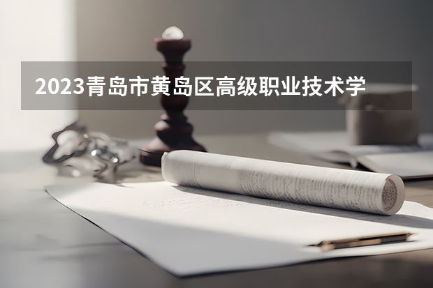 2023青岛市黄岛区高级职业技术学校招生计划 招生人数是多少(附要求、条件、对象)