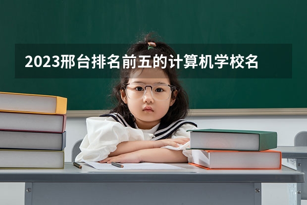 2023邢台排名前五的计算机学校名单
