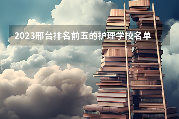 2023邢台排名前五的护理学校名单